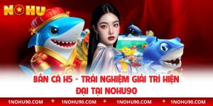 Bắn Cá H5 - Trải Nghiệm Giải Trí Hiện Đại Tại NOHU90