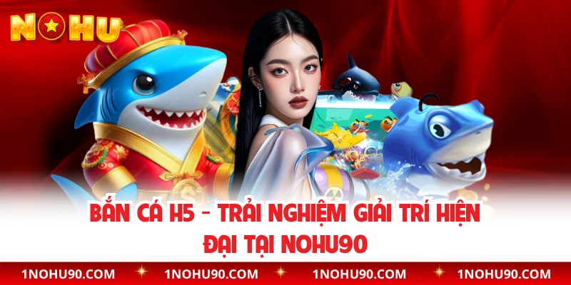 Bắn Cá H5 - Trải Nghiệm Giải Trí Hiện Đại Tại NOHU90