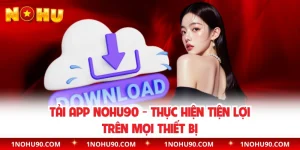 Tải App NOHU90 - Thực Hiện Tiện Lợi Trên Mọi Thiết Bị 