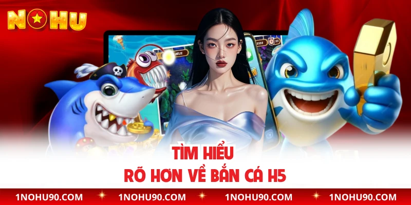 Tìm hiểu rõ hơn về bắn cá H5