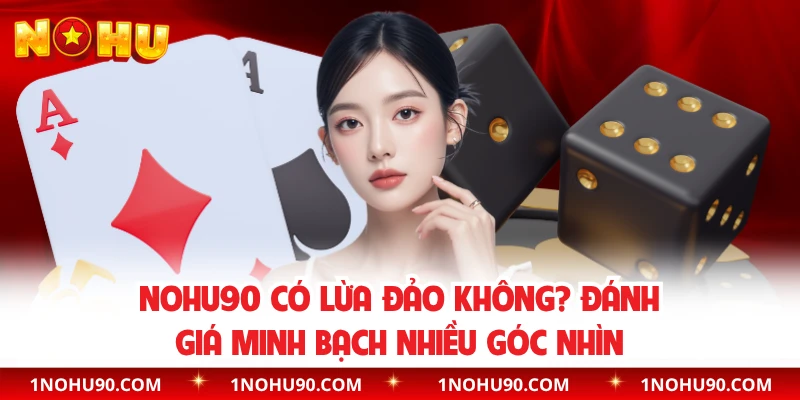 NOHU90 Có Lừa Đảo Không? Đánh Giá Minh Bạch Nhiều Góc Nhìn