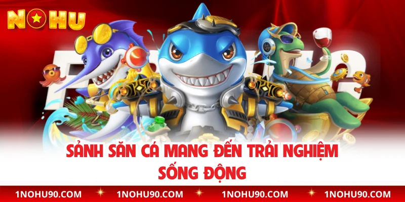 Sảnh săn cá mang đến trải nghiệm sống động 