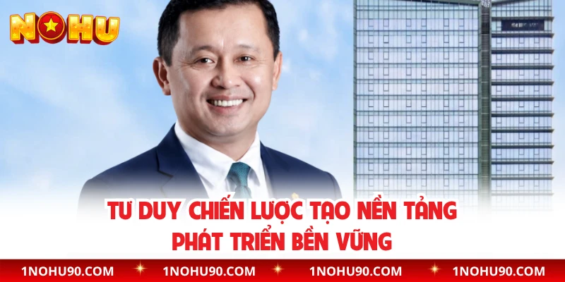 Tư duy chiến lược tạo nền tảng phát triển bền vững